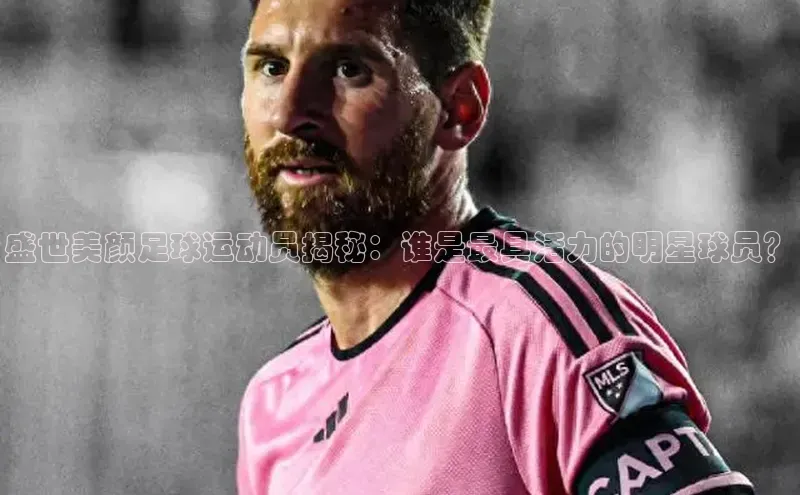 6688体育平台天键股份盛世美颜足球运动员揭秘：谁是最具活力的明星球员？