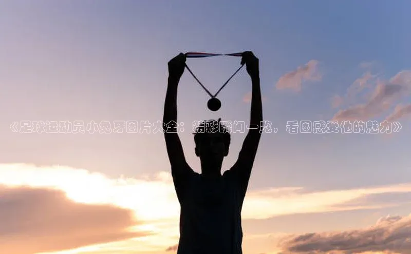 6688体育官网入口网址百度游戏《足球运动员小兔牙图片大全：精彩瞬间一览，看图感受他的魅力》