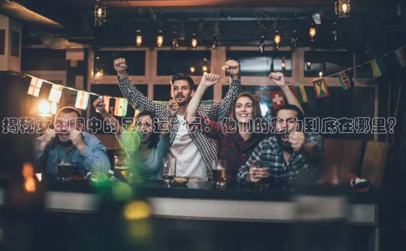 6688体育平台网页人口百度网盘揭秘女生眼中的足球运动员：他们的魅力到底在哪里？