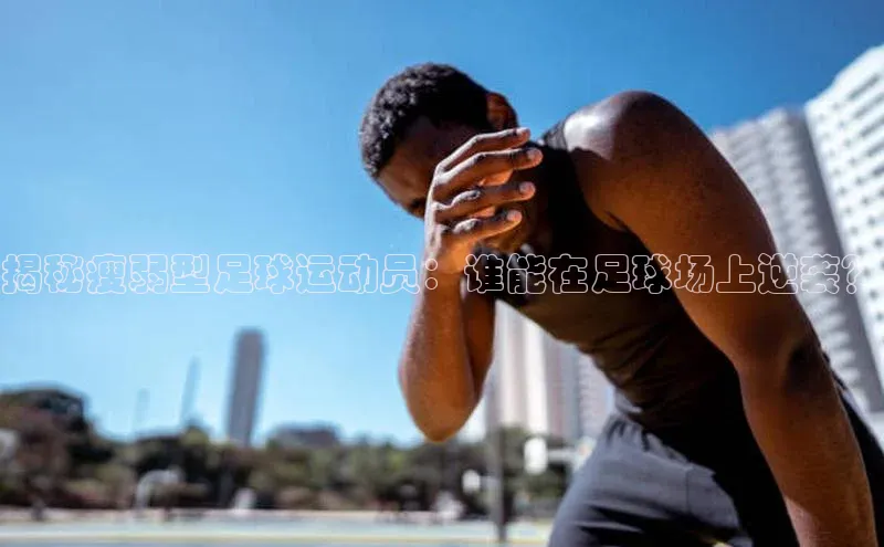 6688体育app的发展历程百度百聘揭秘瘦弱型足球运动员：谁能在足球场上逆袭？