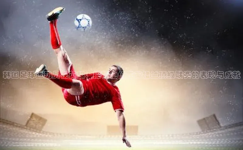 6688体育app的发展历程金山办公韩国足球运动员在英超：探秘他们在英格兰顶级联赛的表现与成就