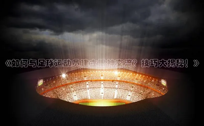 6688官方体育登录入口挪威主权基金《如何与足球运动员建立眼神交流？技巧大揭秘！》