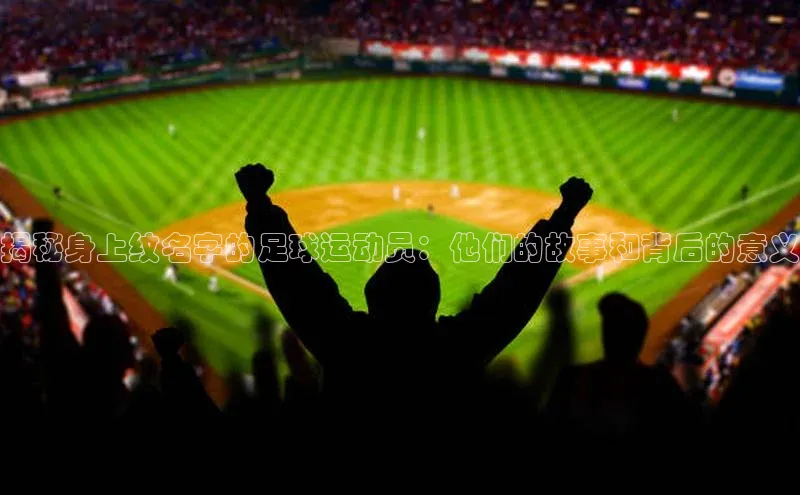 6688体育app注册百度取证揭秘身上纹名字的足球运动员：他们的故事和背后的意义