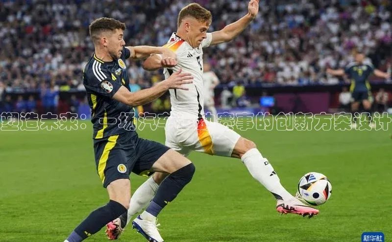 6688体育官网入百度学术塑造未来：一场汽车运动赛事的创新方案设计