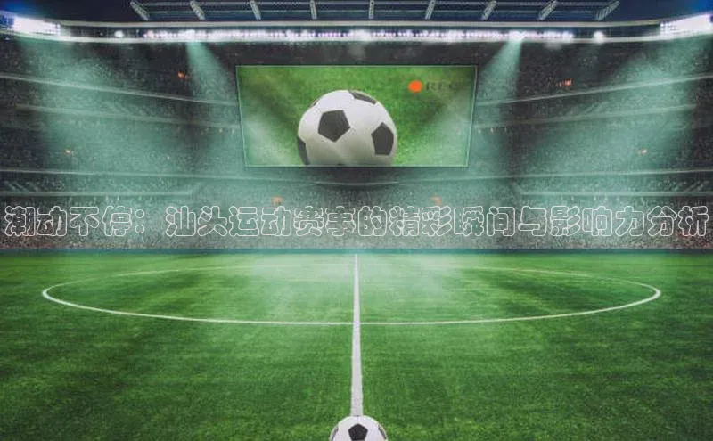 6688体育平台荣信文化潮动不停：汕头运动赛事的精彩瞬间与影响力分析