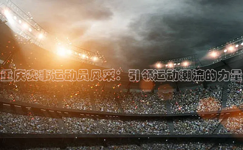 6688体育app的发展历程携程重庆赛事运动员风采：引领运动潮流的力量