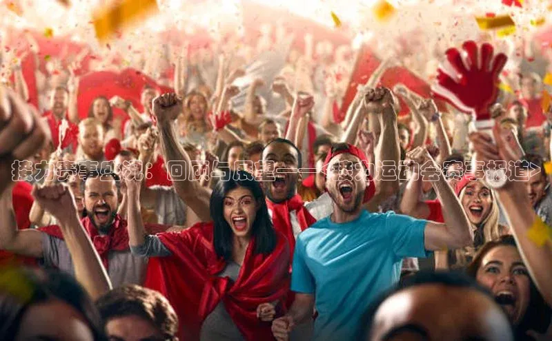 6688体育平台网页下载小红书接力赛事盛况：回顾与展望——<接力运动会赛事报道>