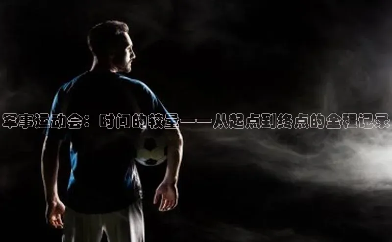 6688体育平台网页下载极氪智能科技军事运动会：时间的较量——从起点到终点的全程记录