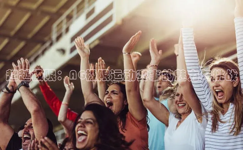 6688体育网页版ARGA公司超越极限：AG极限运动赛事的魅力与挑战