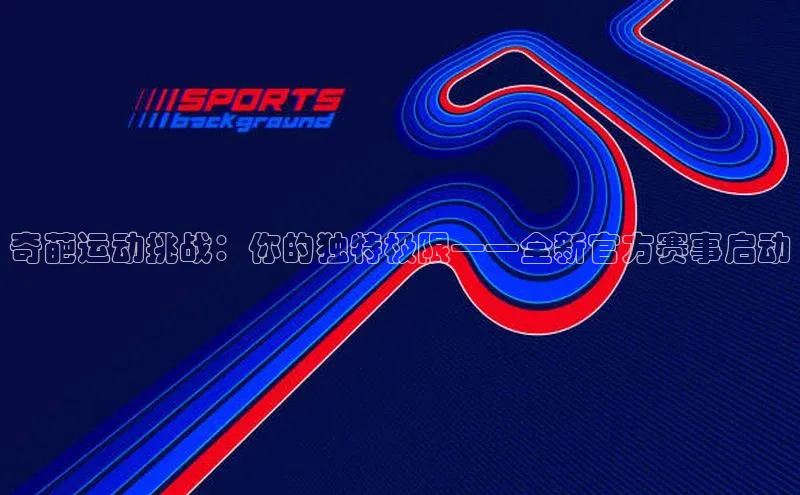 奇葩运动挑战：你的独特极限——全新官方赛事启动