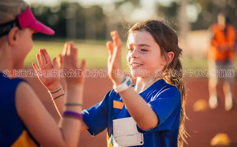 水上运动赛事的观众群体分析与趋势预测：大众参与的魅力与挑战