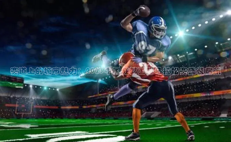 赛道上的城市魅力：2023中国成都国际马拉松赛盛装启航