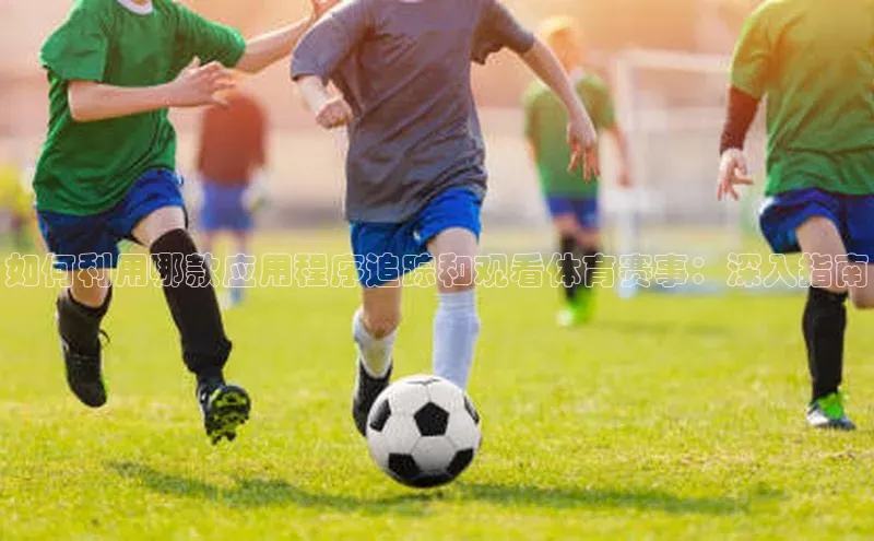 如何利用哪款应用程序追踪和观看体育赛事：深入指南