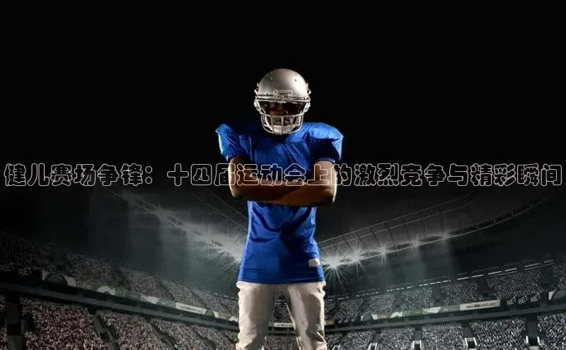 健儿赛场争锋：十四届运动会上的激烈竞争与精彩瞬间