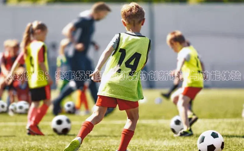 飞跃极限：赛事级训练运动鞋的创新设计与功能体验