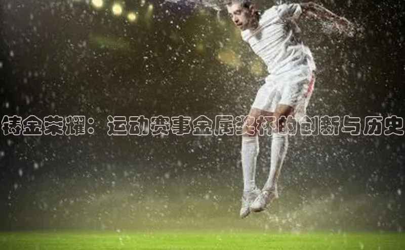 铸金荣耀：运动赛事金属奖杯的创新与历史
