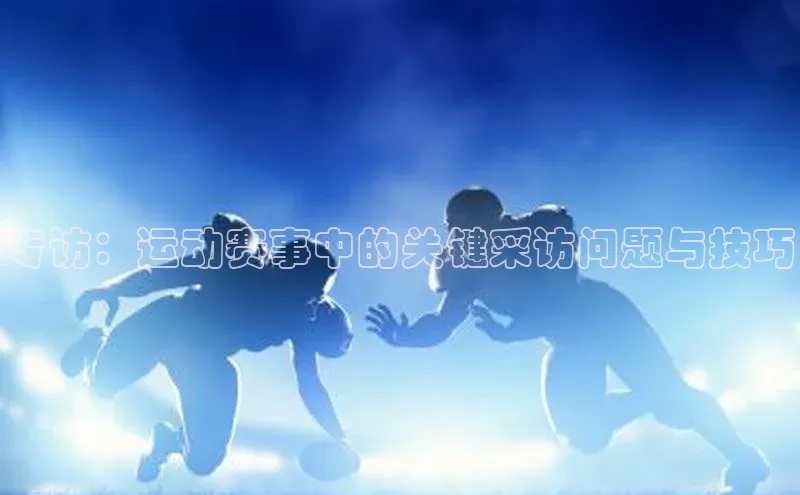 专访：运动赛事中的关键采访问题与技巧