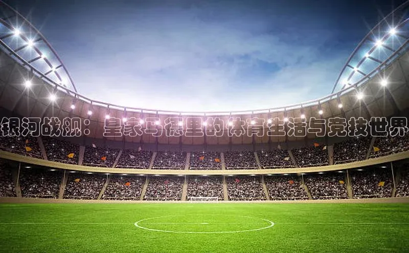 银河战舰：皇家马德里的体育生活与竞技世界