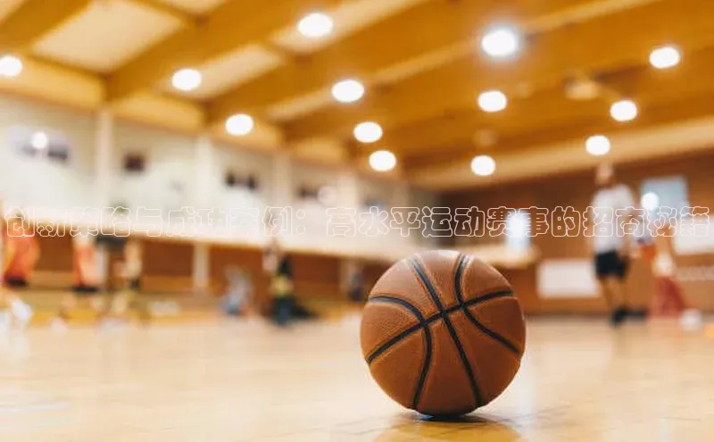 创新策略与成功案例：高水平运动赛事的招商秘籍