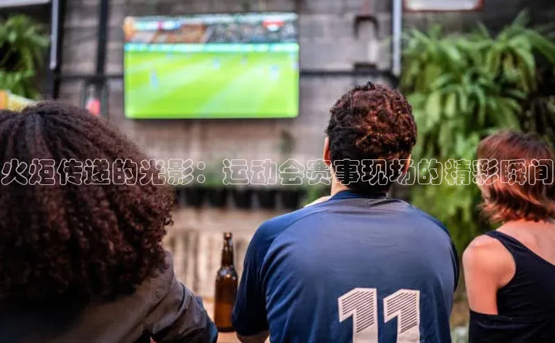 火炬传递的光影：运动会赛事现场的精彩瞬间