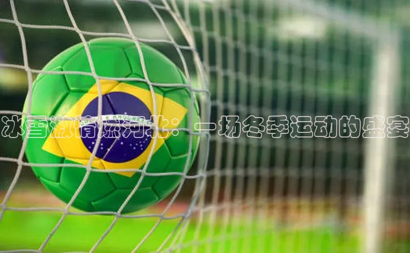 冰雪激情燃河北：一场冬季运动的盛宴