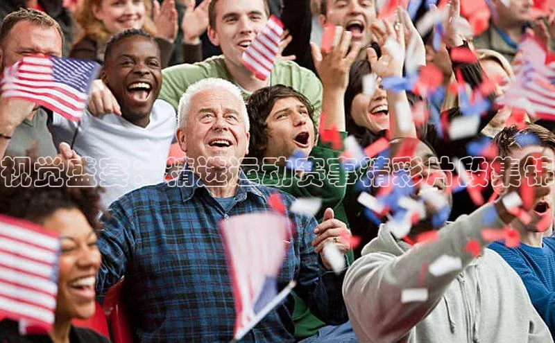 视觉盛宴：精选运动赛事精彩片段集锦