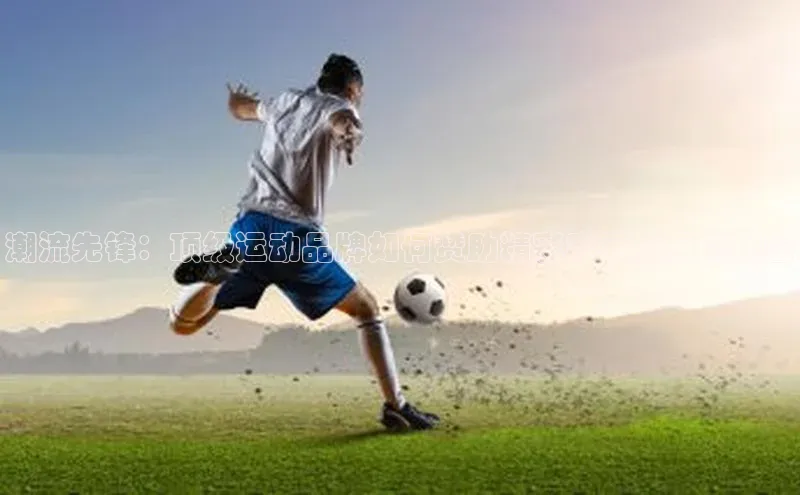 潮流先锋：顶级运动品牌如何赞助精彩赛事背后的秘密