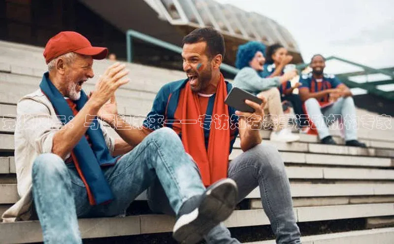 竞技风云：与展望未来——专访知名赛事运动机构专家