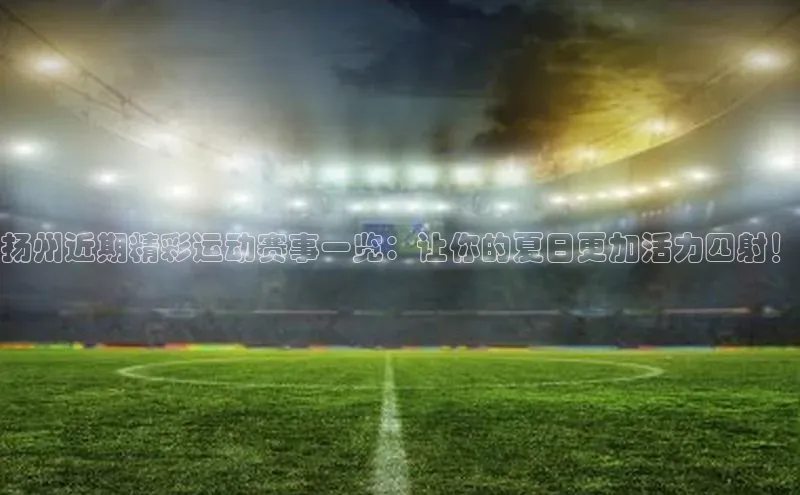 扬州近期精彩运动赛事一览：让你的夏日更加活力四射！