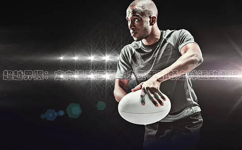 超越界限：定向运动国际重大赛事引领全球运动潮流