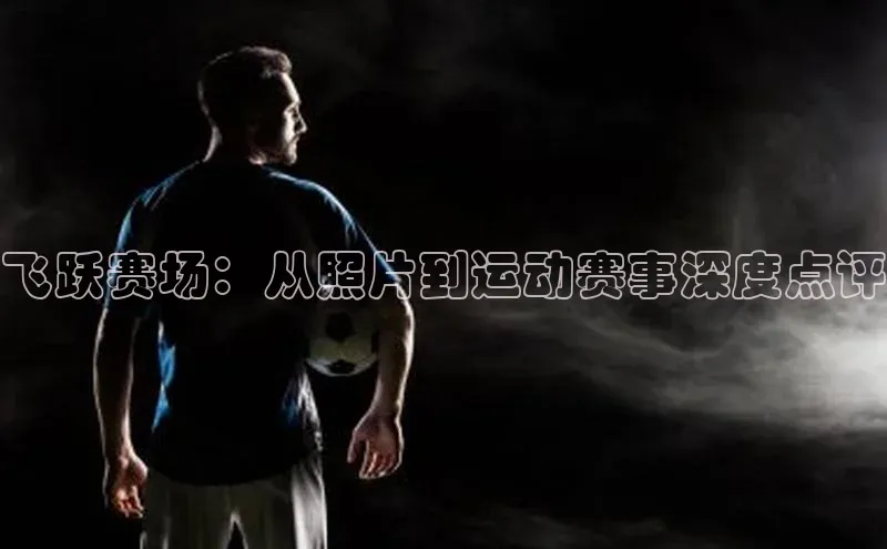 飞跃赛场：从照片到运动赛事深度点评