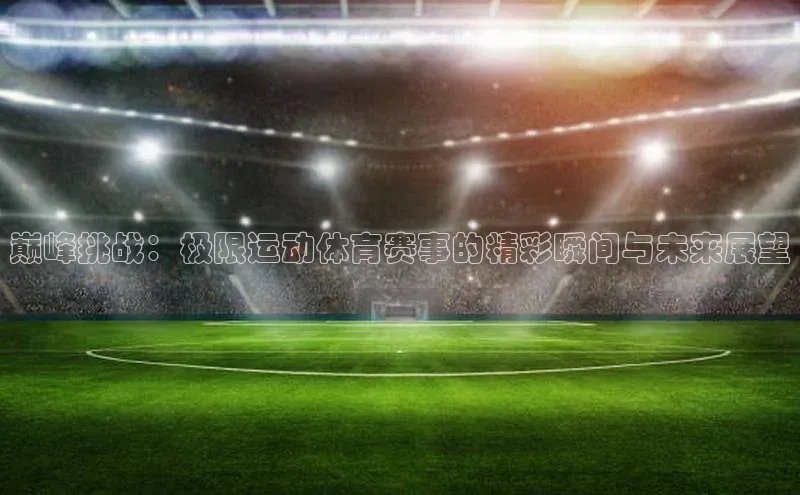 巅峰挑战：极限运动体育赛事的精彩瞬间与未来展望
