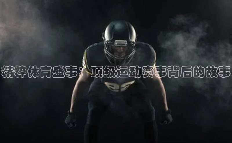 精粹体育盛事：顶级运动赛事背后的故事