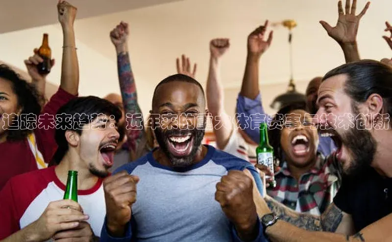 追踪未来趋势：近年来的重大体育赛事与技术创新