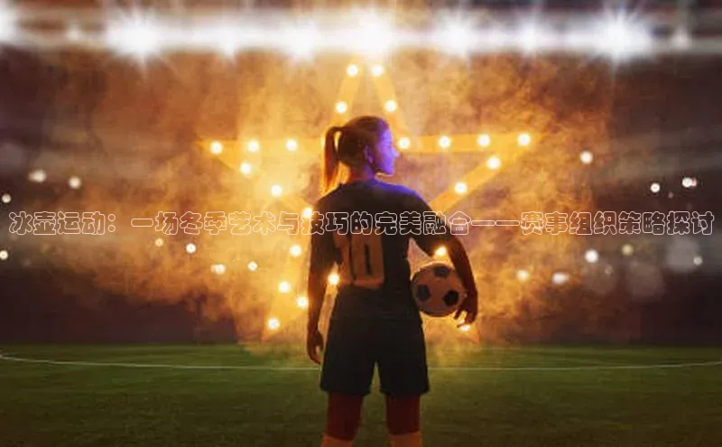 冰壶运动：一场冬季艺术与技巧的完美融合——赛事组织策略探讨