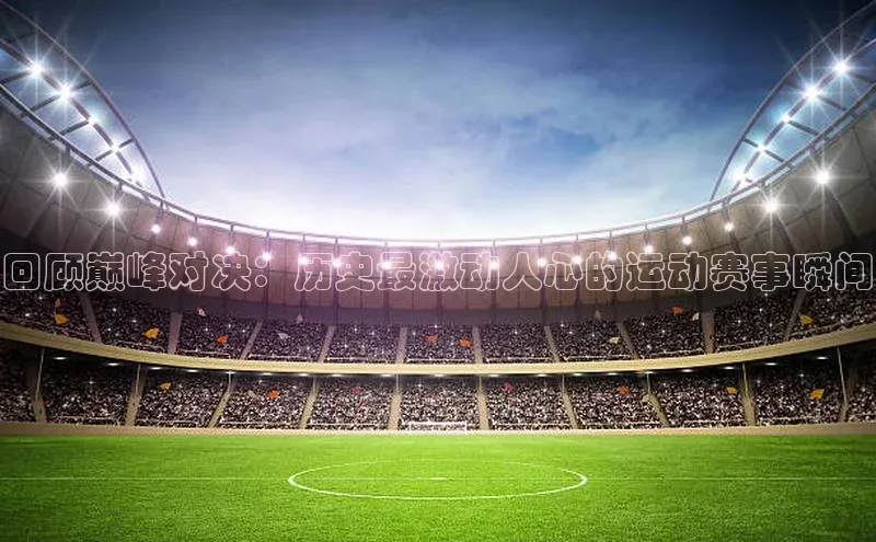 回顾巅峰对决：历史最激动人心的运动赛事瞬间