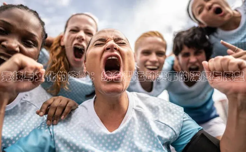 竞技与文化的交融：综合型运动赛事的深度与展望