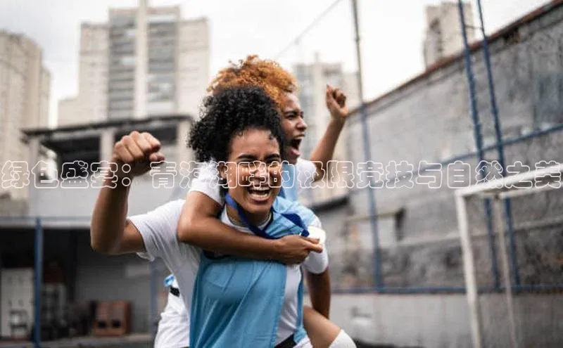 绿色盛宴：青海湖畔的极限竞技与自然之美