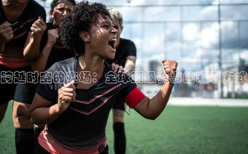 跨越时空的赛场：全球顶级赛事的观看方式