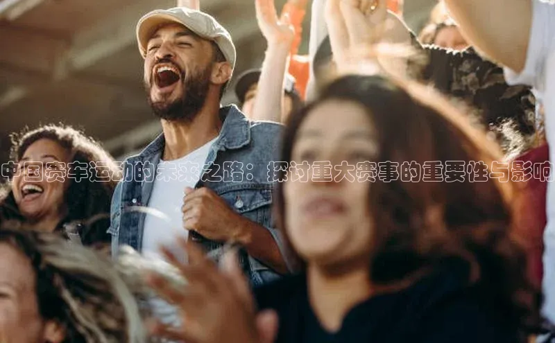 中国赛车运动的未来之路：探讨重大赛事的重要性与影响