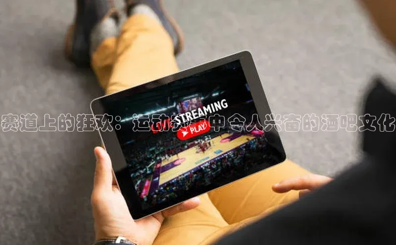 赛道上的狂欢：运动赛事中令人兴奋的酒吧文化